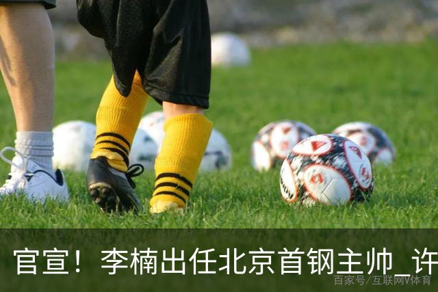 官宣！李楠出任北京首钢主帅 许利民担任总教练