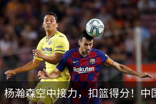 杨瀚森空中接力，扣篮得分！中国男篮半场领先荷兰4分，朱俊龙9分